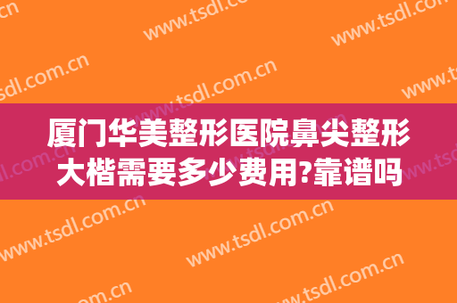 厦门华美整形医院鼻尖整形大楷需要多少费用?靠谱吗?(厦门哪家整形医院做鼻子好看)