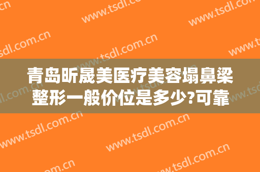 青岛昕晟美医疗美容塌鼻梁整形一般价位是多少?可靠吗?(晟美医疗整形医院)
