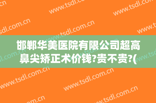 邯郸华美医院有限公司超高鼻尖矫正术价钱?贵不贵?(华美整形医院做鼻子多少钱?)