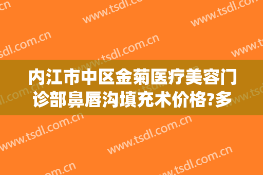 内江市中区金菊医疗美容门诊部鼻唇沟填充术价格?多长时间恢复?(内江金菊整形医院地址电话)