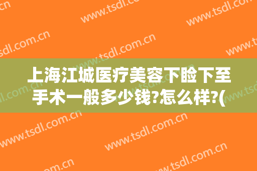 上海江城医疗美容下睑下至手术一般多少钱?怎么样?(上海眼睑下垂手术要多少钱)