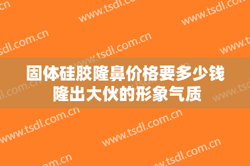 固体硅胶隆鼻价格要多少钱 隆出大伙的形象气质