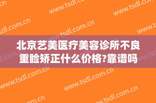北京艺美医疗美容诊所不良重睑矫正什么价格?靠谱吗?(艺美医院整形)