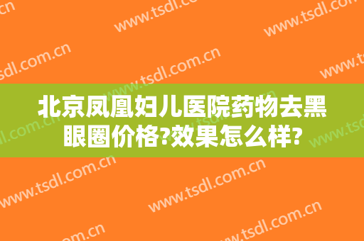 北京凤凰妇儿医院药物去黑眼圈价格?效果怎么样?