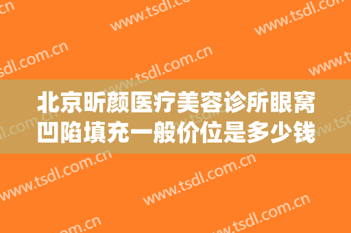 北京昕颜医疗美容诊所眼窝凹陷填充一般价位是多少钱?贵不贵?(面部凹陷填充价格)