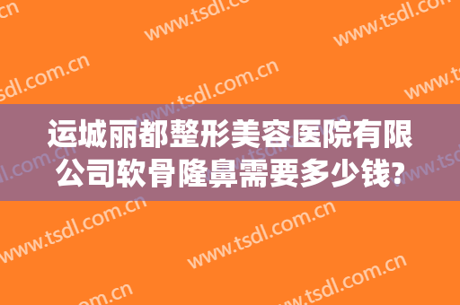 运城丽都整形美容医院有限公司软骨隆鼻需要多少钱?有哪些优势?(运城整形美容医院费用)