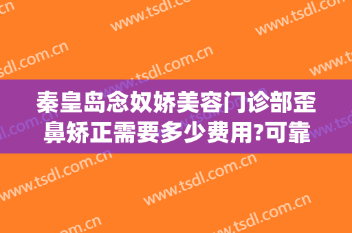 秦皇岛念奴娇美容门诊部歪鼻矫正需要多少费用?可靠吗?(秦皇岛念奴娇整形医院)