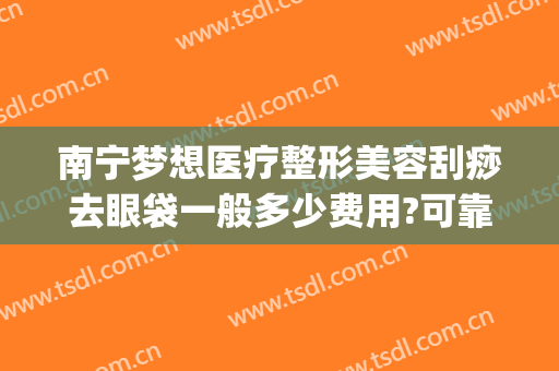 南宁梦想医疗整形美容刮痧去眼袋一般多少费用?可靠吗?(南宁祛眼袋)