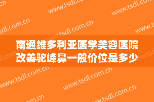 南通维多利亚医学美容医院改善驼峰鼻一般价位是多少?怎么样?(南通维多利亚医疗美容医院怎么样)