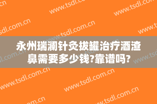 永州瑞澜针灸拔罐治疗酒渣鼻需要多少钱?靠谱吗?