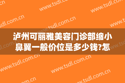 泸州可丽雅美容门诊部缩小鼻翼一般价位是多少钱?怎么样?(鼻翼缩小手术哪个医院好)