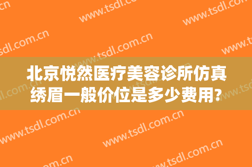 北京悦然医疗美容诊所仿真绣眉一般价位是多少费用?贵不贵?(北京悦然医疗美容怎么样)