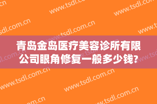 青岛金岛医疗美容诊所有限公司眼角修复一般多少钱?有哪些优势?(青岛金岛医疗美容门诊部)