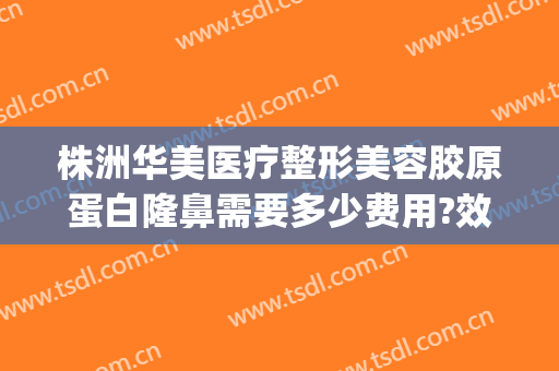 株洲华美医疗整形美容胶原蛋白隆鼻需要多少费用?效果怎么样?(株洲华美整形医院官网)