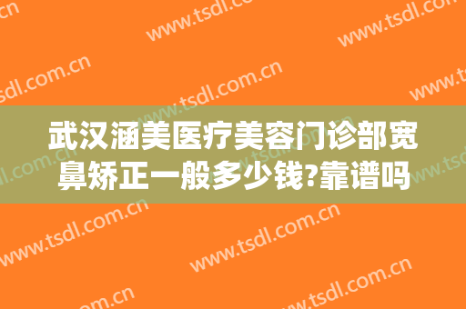 武汉涵美医疗美容门诊部宽鼻矫正一般多少钱?靠谱吗?(上海涵美整形美容医院是正规医院吗)