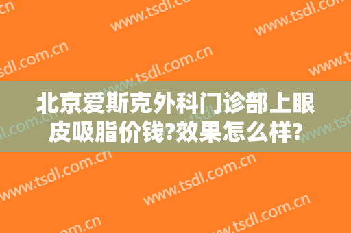 北京爱斯克外科门诊部上眼皮吸脂价钱?效果怎么样?