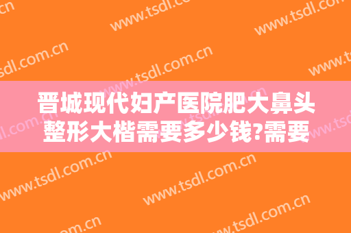 晋城现代妇产医院肥大鼻头整形大楷需要多少钱?需要多久恢复?