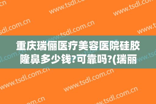 重庆瑞俪医疗美容医院硅胶隆鼻多少钱?可靠吗?(瑞丽整形美容医院)