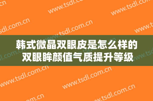 韩式微晶双眼皮是怎么样的 双眼眸颜值气质提升等级
