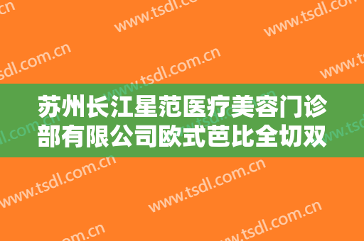 苏州长江星范医疗美容门诊部有限公司欧式芭比全切双眼皮价格?靠谱吗?