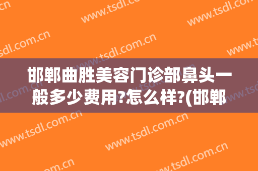 邯郸曲胜美容门诊部鼻头一般多少费用?怎么样?(邯郸曲胜美容门诊部鼻头一般多少费用?怎么样收费)