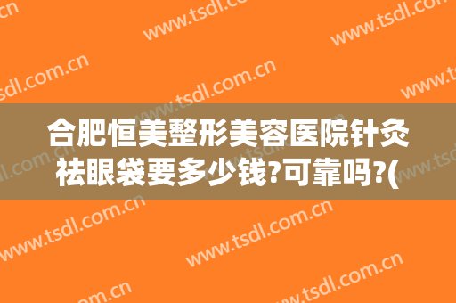 合肥恒美整形美容医院针灸祛眼袋要多少钱?可靠吗?(合肥恒美医疗美容整形怎么样)