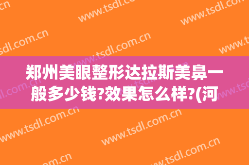 郑州美眼整形达拉斯美鼻一般多少钱?效果怎么样?(河南郑州美眼整形医院)
