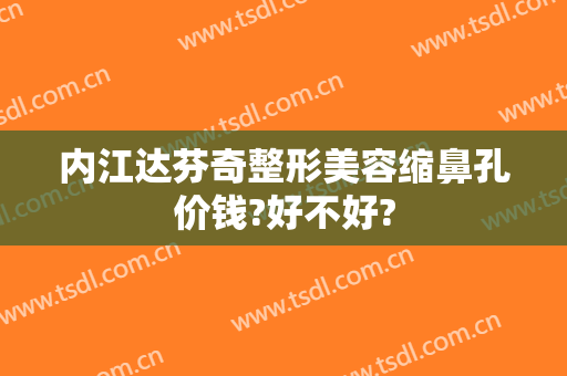 内江达芬奇整形美容缩鼻孔价钱?好不好?