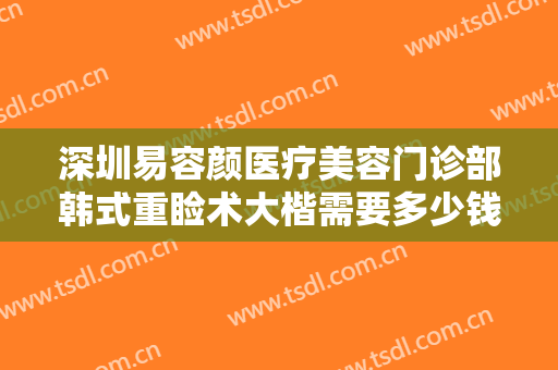 深圳易容颜医疗美容门诊部韩式重睑术大楷需要多少钱?需要多久恢复?