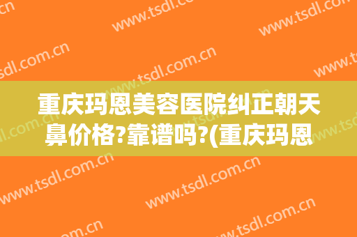 重庆玛恩美容医院纠正朝天鼻价格?靠谱吗?(重庆玛恩医疗美容医院正规吗)