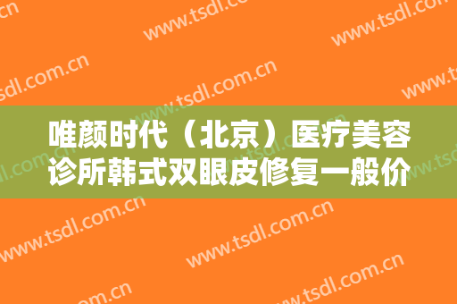 唯颜时代（北京）医疗美容诊所韩式双眼皮修复一般价位是多少?有哪些优势?