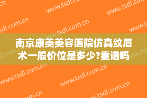 南京康美美容医院仿真纹眉术一般价位是多少?靠谱吗?(南京康丽整形美容医院)