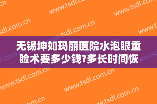 无锡坤如玛丽医院水泡眼重睑术要多少钱?多长时间恢复?