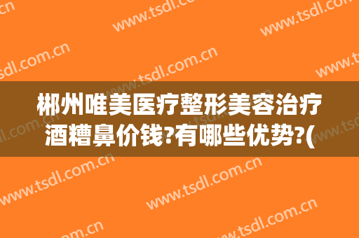 郴州唯美医疗整形美容治疗酒糟鼻价钱?有哪些优势?(郴州美容整形医院)