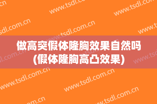 做高突假体隆胸效果自然吗(假体隆胸高凸效果)