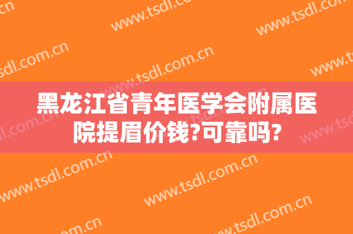黑龙江省青年医学会附属医院提眉价钱?可靠吗?