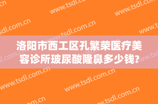 洛阳市西工区孔繁荣医疗美容诊所玻尿酸隆鼻多少钱?多长时间恢复?(洛阳中心医院美容整形科)