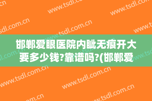 邯郸爱眼医院内眦无痕开大要多少钱?靠谱吗?(邯郸爱眼医院双眼皮价格)