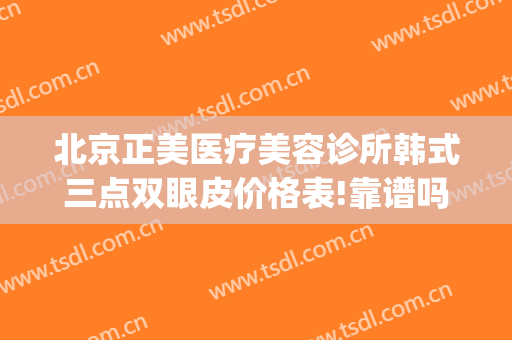 北京正美医疗美容诊所韩式三点双眼皮价格表!靠谱吗?(哪家医院做韩式双眼皮好)