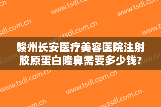 赣州长安医疗美容医院注射胶原蛋白隆鼻需要多少钱?靠谱吗?