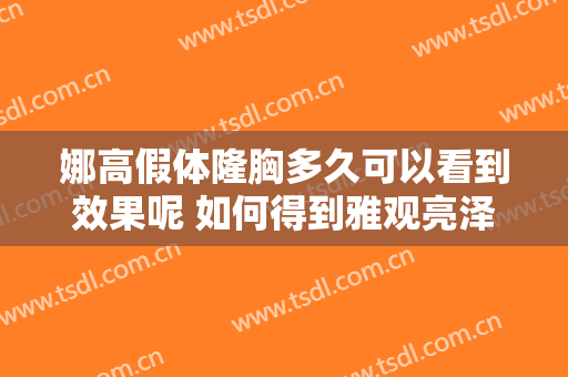 娜高假体隆胸多久可以看到效果呢 如何得到雅观亮泽身材