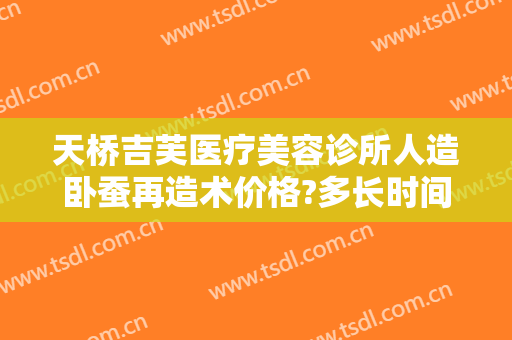天桥吉芙医疗美容诊所人造卧蚕再造术价格?多长时间恢复?