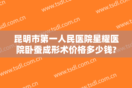 昆明市第一人民医院星耀医院卧蚕成形术价格多少钱?多长时间恢复?