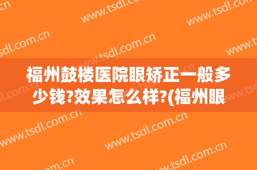 福州鼓楼医院眼矫正一般多少钱?效果怎么样?(福州眼部整形医生)