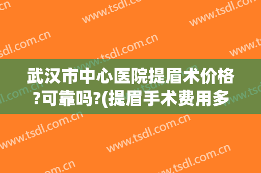 武汉市中心医院提眉术价格?可靠吗?(提眉手术费用多少)