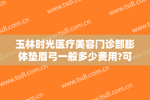玉林时光医疗美容门诊部膨体垫眉弓一般多少费用?可靠吗?