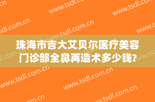 珠海市吉大艾贝尔医疗美容门诊部全鼻再造术多少钱?好不好?(珠海艾瑞整形医院)