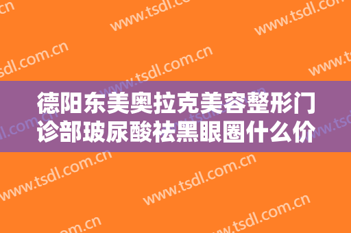 德阳东美奥拉克美容整形门诊部玻尿酸祛黑眼圈什么价格?效果怎么样?
