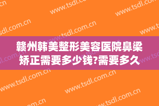 赣州韩美整形美容医院鼻梁矫正需要多少钱?需要多久恢复?(赣州亚韩美容整形医院地址)
