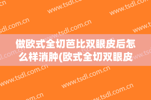 做欧式全切芭比双眼皮后怎么样消肿(欧式全切双眼皮可以修复吗)